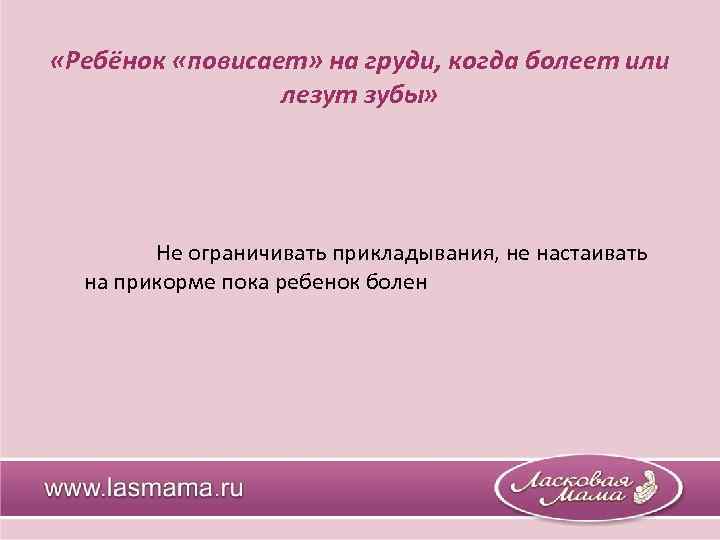  «Ребёнок «повисает» на груди, когда болеет или лезут зубы» Не ограничивать прикладывания, не