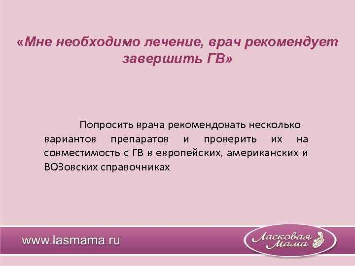  «Мне необходимо лечение, врач рекомендует завершить ГВ» Попросить врача рекомендовать несколько вариантов препаратов