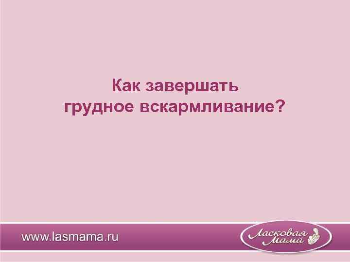 Как завершать грудное вскармливание? 