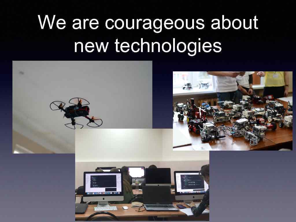 We are courageous about new technologies 