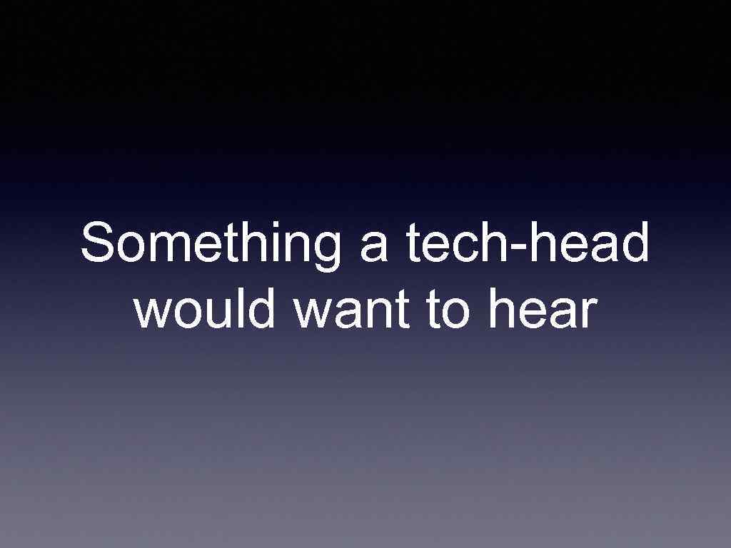 Something a tech-head would want to hear 