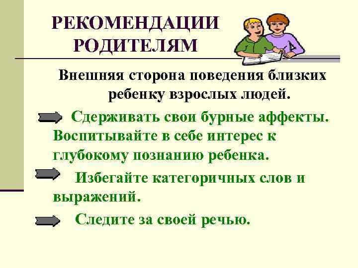 РЕКОМЕНДАЦИИ РОДИТЕЛЯМ Внешняя сторона поведения близких ребенку взрослых людей. Сдерживать свои бурные аффекты. Воспитывайте