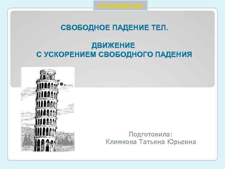 Prezentacii. com СВОБОДНОЕ ПАДЕНИЕ ТЕЛ. ДВИЖЕНИЕ С УСКОРЕНИЕМ СВОБОДНОГО ПАДЕНИЯ Подготовила: Климкова Татьяна Юрьевна