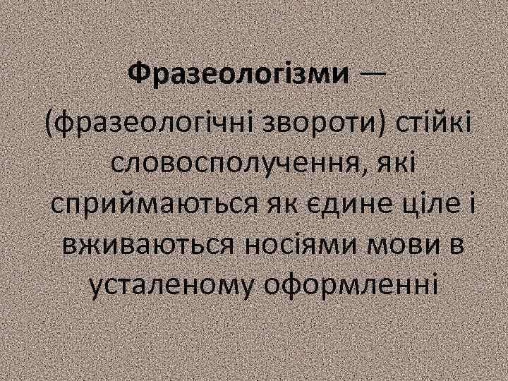  Фразеологізми — (фразеологічні звороти) стійкі словосполучення, які сприймаються як єдине ціле і вживаються