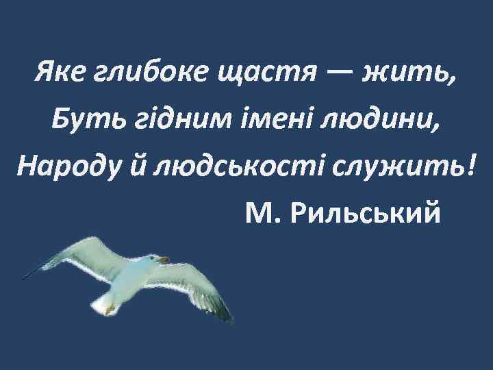 Яке глибоке щастя — жить, Буть гідним імені людини, Народу й людськості служить! М.