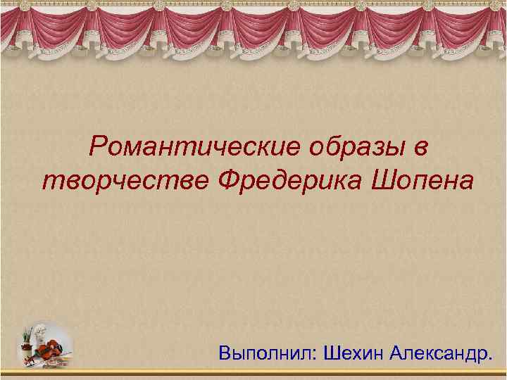 Романтические образы в творчестве Фредерика Шопена Выполнил: Шехин Александр. 