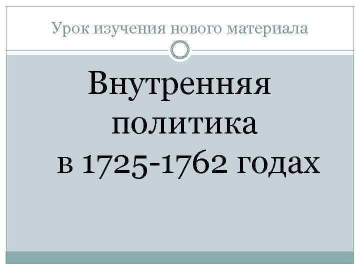 Урок изучения нового материала Внутренняя политика в 1725 -1762 годах 