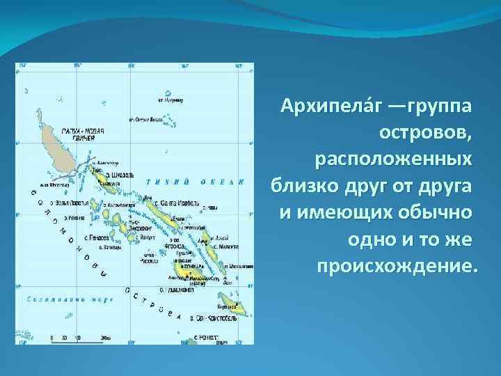 Архипела г —группа островов, расположенных близко друг от друга и имеющих обычно одно и