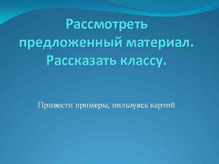 Рассмотреть предложенный материал. Рассказать классу. Привести примеры, пользуясь картой 