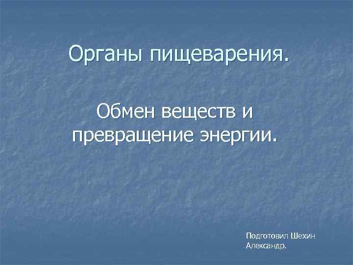 Органы пищеварения. Обмен веществ и превращение энергии. Подготовил Шехин Александр. 