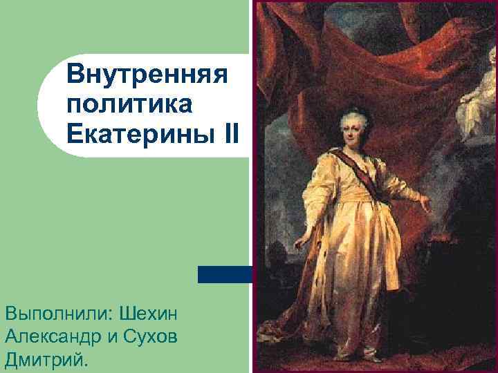 Внутренняя политика Екатерины II Выполнили: Шехин Александр и Сухов Дмитрий. 