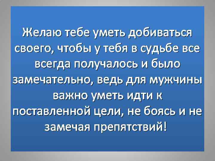 Желаю тебе уметь добиваться своего, чтобы у тебя в судьбе всегда получалось и было