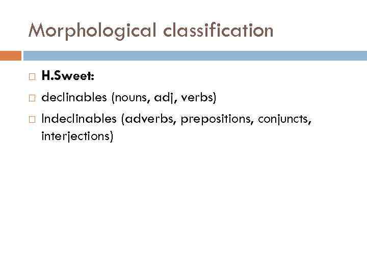 Morphological classification H. Sweet: declinables (nouns, adj, verbs) Indeclinables (adverbs, prepositions, conjuncts, interjections) 