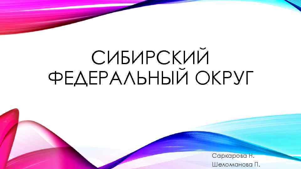 СИБИРСКИЙ ФЕДЕРАЛЬНЫЙ ОКРУГ Саркарова Н. Шеломанова П. 