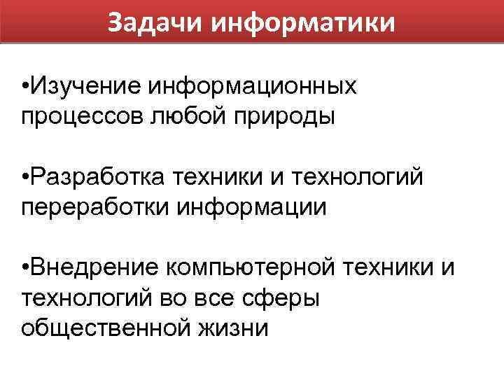 Задачи информатики • Изучение информационных процессов любой природы • Разработка техники и технологий переработки