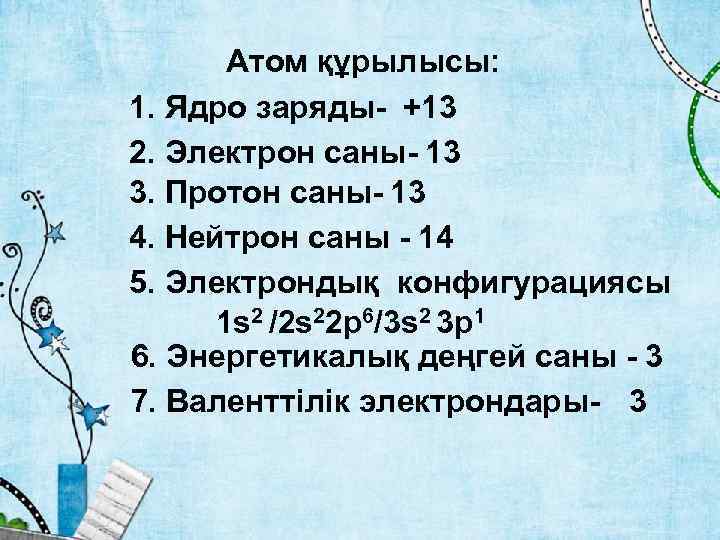 Атом құрылысы: 1. Ядро заряды- +13 2. Электрон саны- 13 3. Протон саны- 13