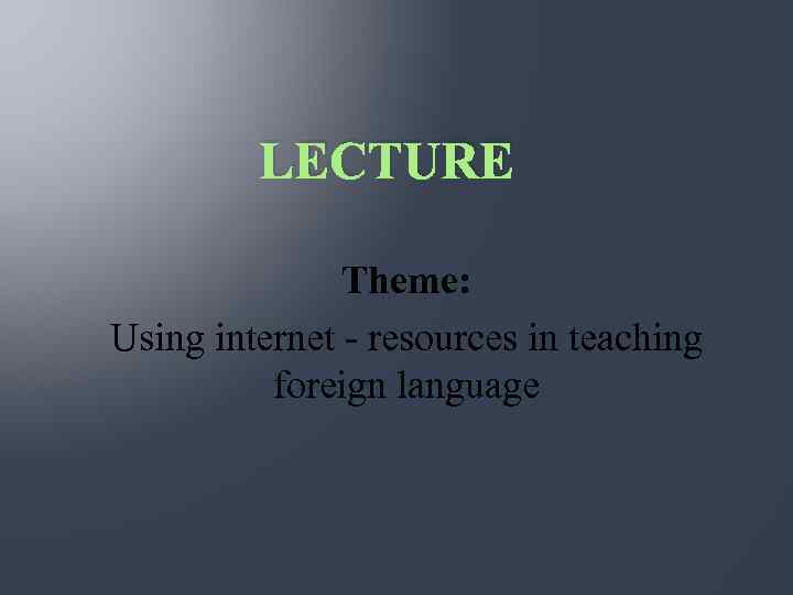 LECTURE Theme: Using internet - resources in teaching foreign language 