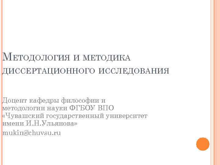 МЕТОДОЛОГИЯ И МЕТОДИКА ДИССЕРТАЦИОННОГО ИССЛЕДОВАНИЯ Доцент кафедры философии и методологии науки ФГБОУ ВПО «Чувашский