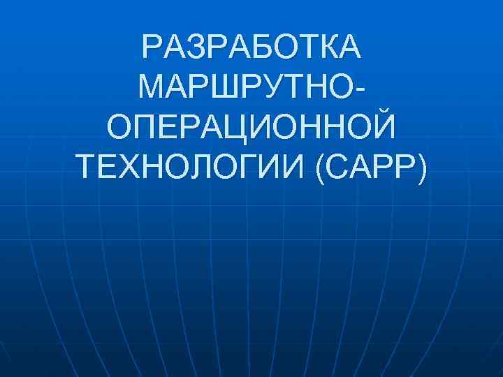 РАЗРАБОТКА МАРШРУТНООПЕРАЦИОННОЙ ТЕХНОЛОГИИ (САРР) 