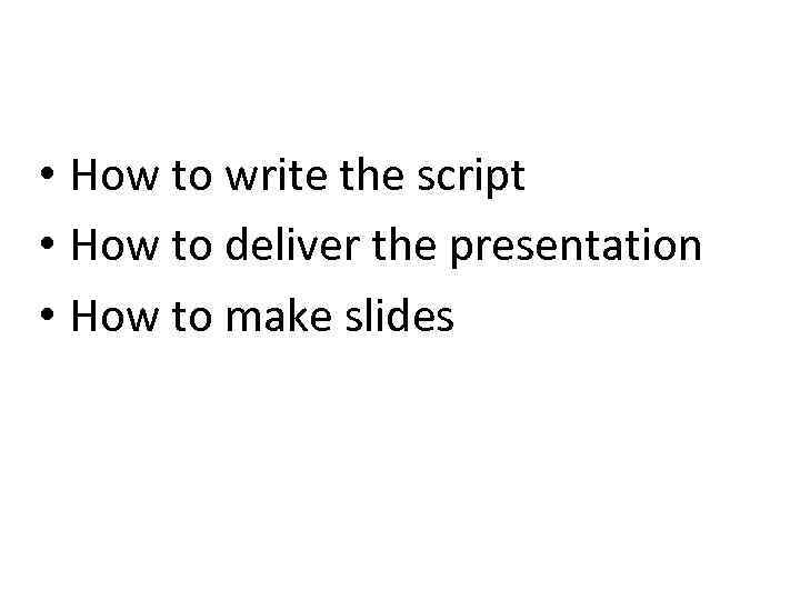  • How to write the script • How to deliver the presentation •