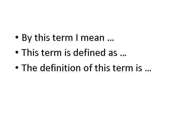 • By this term I mean … • This term is defined as