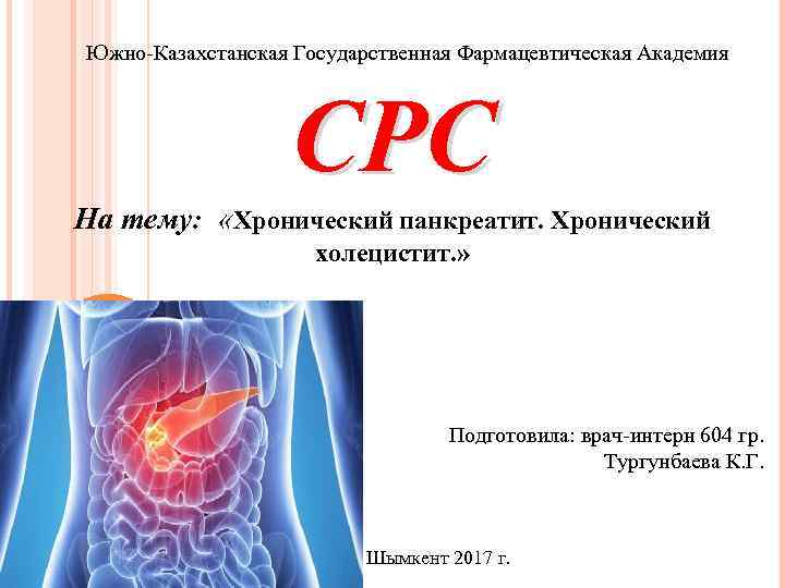 Южно-Казахстанская Государственная Фармацевтическая Академия СРС На тему: «Хронический панкреатит. Хронический холецистит. » Подготовила: врач-интерн