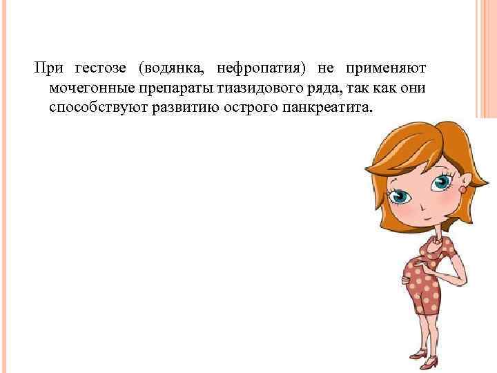 При гестозе (водянка, нефропатия) не применяют мочегонные препараты тиазидового ряда, так как они способствуют