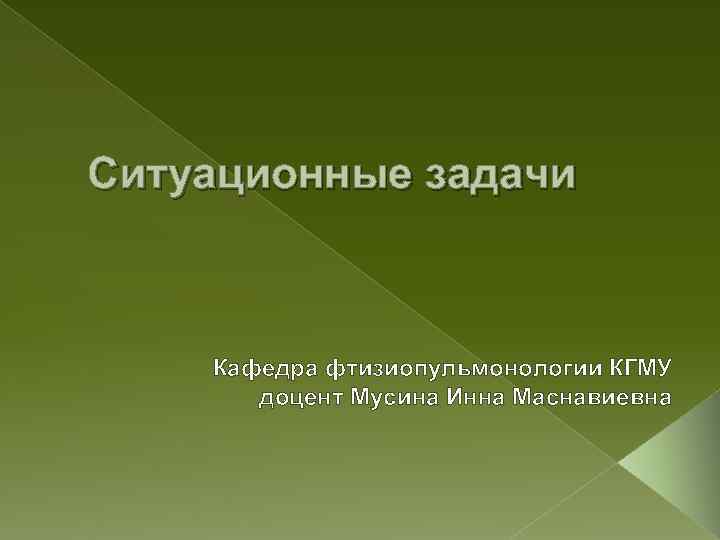Ситуационные задачи Кафедра фтизиопульмонологии КГМУ доцент Мусина Инна Маснавиевна 