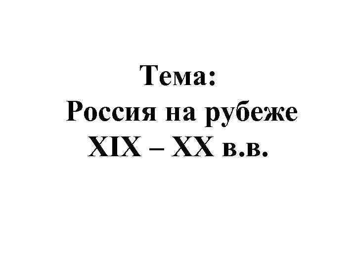 Тема: Россия на рубеже XIX – XX в. в. 