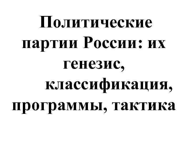 Генезис партии. Политические партии России Генезис классификация программы тактика. Политические партии: классификация, программы, тактика.. Классификация программы стратегия и тактика политических партий. Политические партии России в начале 20 века таблица.