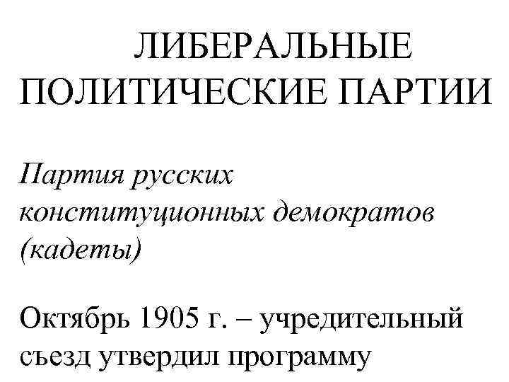 ЛИБЕРАЛЬНЫЕ ПОЛИТИЧЕСКИЕ ПАРТИИ Партия русских конституционных демократов (кадеты) Октябрь 1905 г. – учредительный съезд