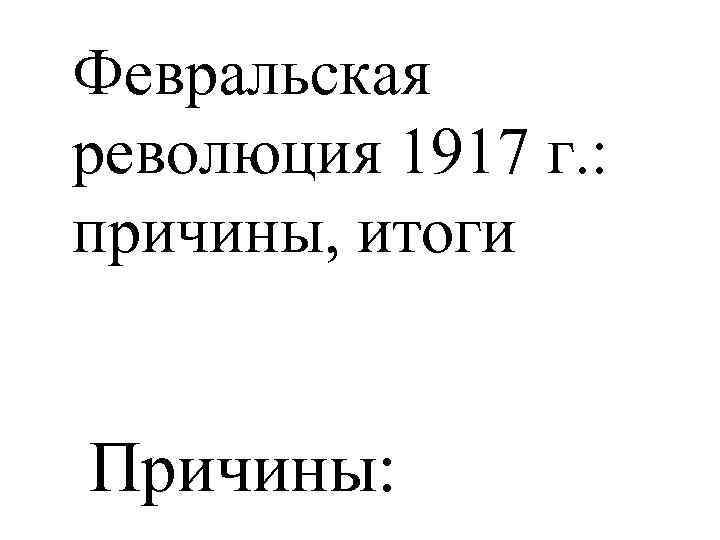 Февральская революция 1917 г. : причины, итоги Причины: 