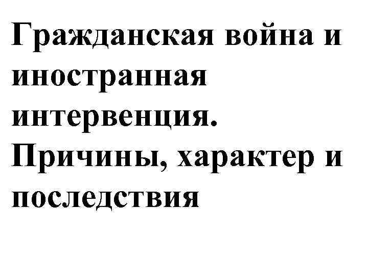Гражданская война и иностранная интервенция. Причины, характер и последствия 