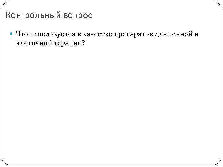 Контрольный вопрос Что используется в качестве препаратов для генной и клеточной терапии? 