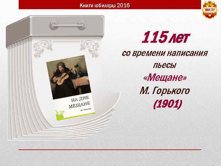 Книги юбиляры 2016 115 лет со времени написания пьесы «Мещане» М. Горького (1901) 