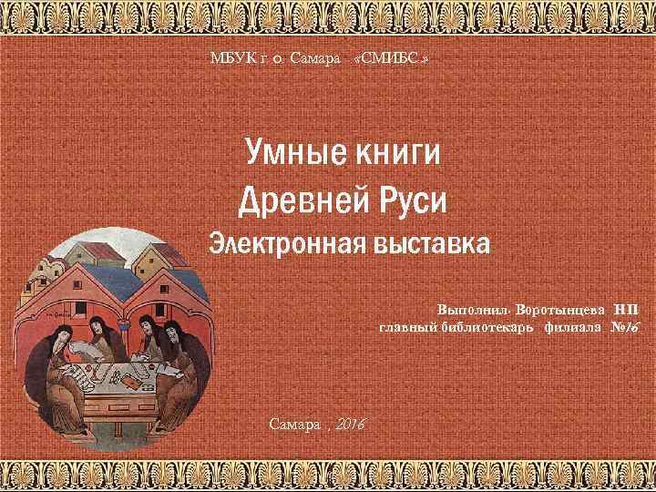 МБУК г. о. Самара «СМИБС » Умные книги Древней Руси Электронная выставка Выполнил :
