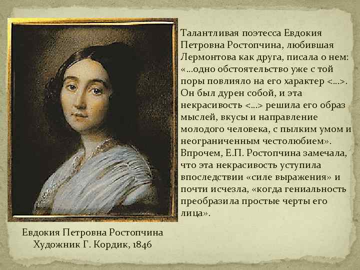 Талантливая поэтесса Евдокия Петровна Ростопчина, любившая Лермонтова как друга, писала о нем: «…одно обстоятельство