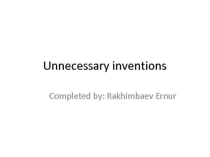 Unnecessary inventions Completed by: Rakhimbaev Ernur 