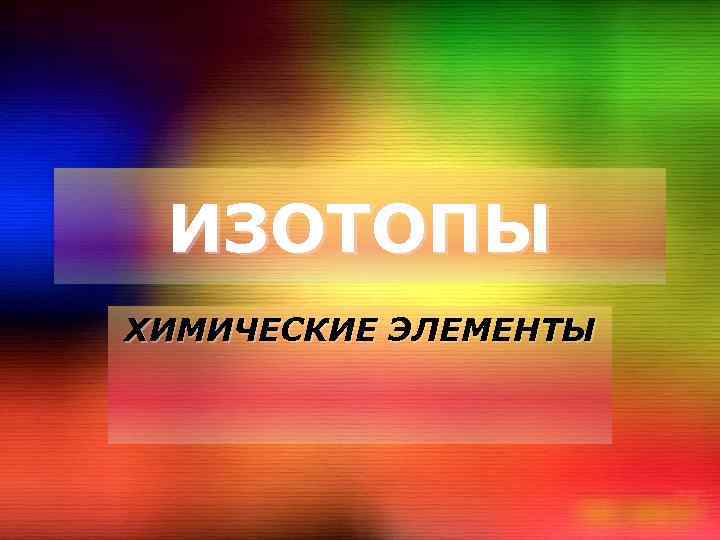 ИЗОТОПЫ ХИМИЧЕСКИЕ ЭЛЕМЕНТЫ 