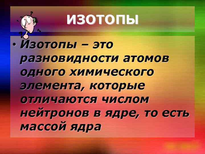 ИЗОТОПЫ • Изотопы – это разновидности атомов одного химического элемента, которые отличаются числом нейтронов