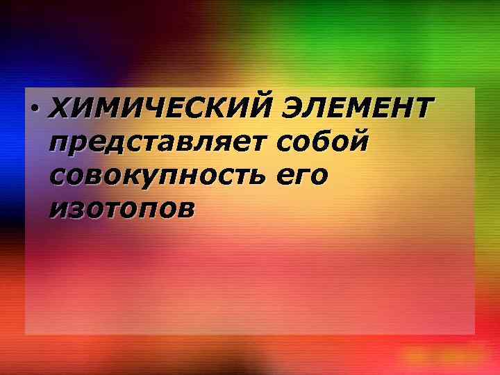  • ХИМИЧЕСКИЙ ЭЛЕМЕНТ представляет собой совокупность его изотопов 