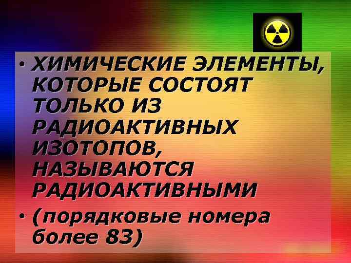  • ХИМИЧЕСКИЕ ЭЛЕМЕНТЫ, КОТОРЫЕ СОСТОЯТ ТОЛЬКО ИЗ РАДИОАКТИВНЫХ ИЗОТОПОВ, НАЗЫВАЮТСЯ РАДИОАКТИВНЫМИ • (порядковые