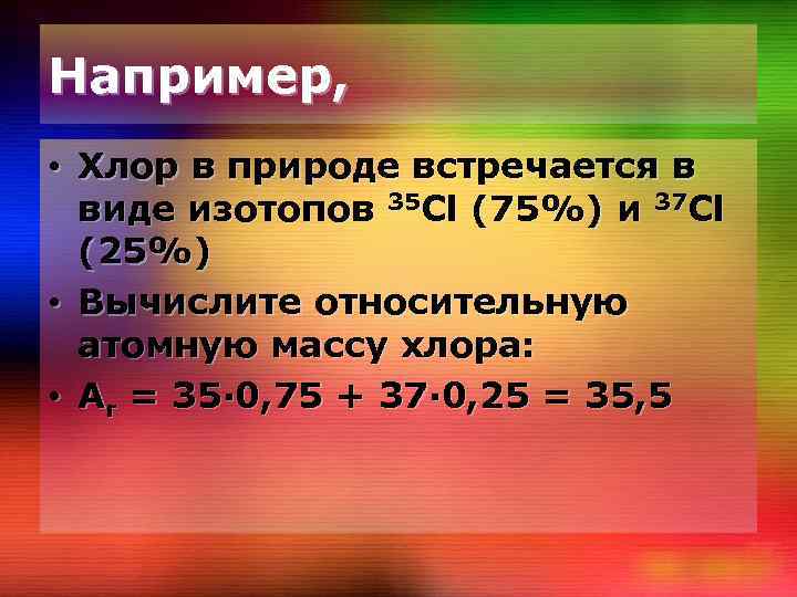 Например, • Хлор в природе встречается в виде изотопов 35 Cl (75%) и 37