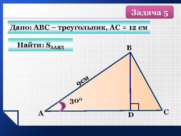 Задача 5 Дано: АВС – треугольник, АС = 12 см Найти: S АВД B