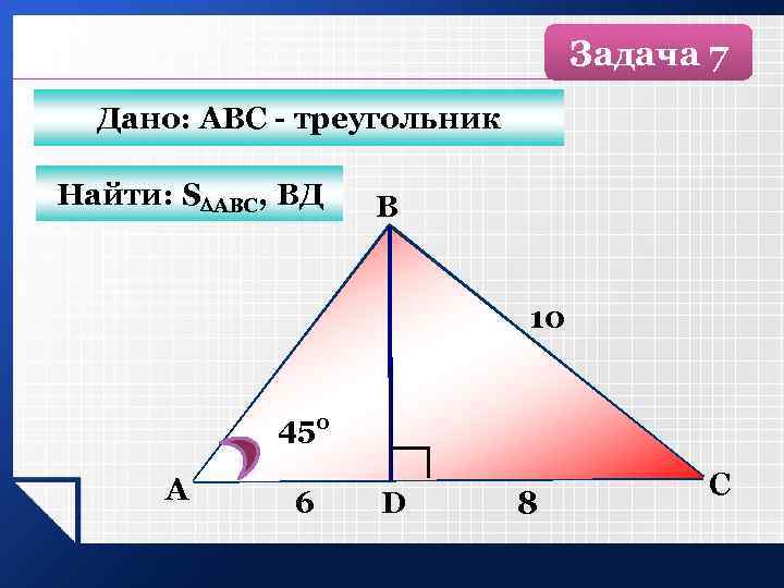 Задача 7 Дано: АВС - треугольник Найти: S АВС, ВД B 10 450 А