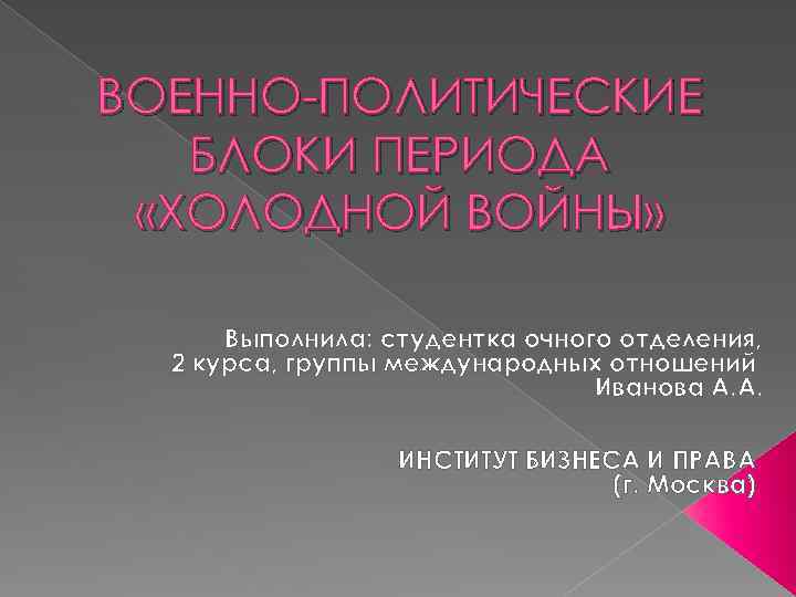 ВОЕННО-ПОЛИТИЧЕСКИЕ БЛОКИ ПЕРИОДА «ХОЛОДНОЙ ВОЙНЫ» Выполнила: студентка очного отделения, 2 курса, группы международных отношений