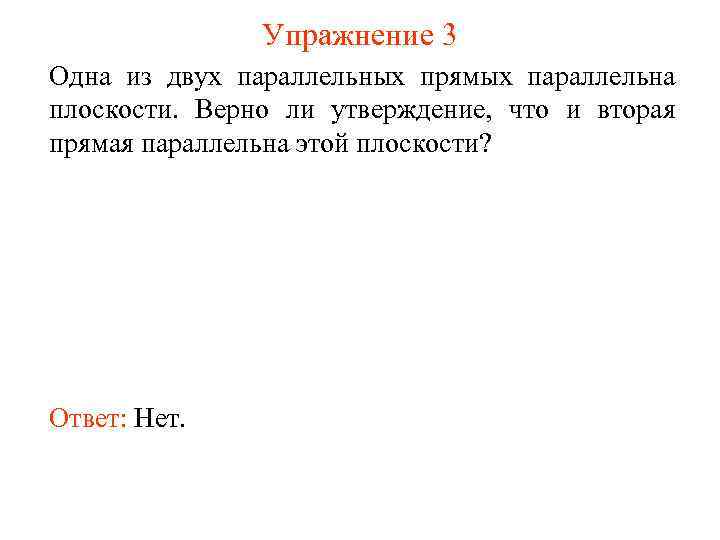 Упражнение 3 Одна из двух параллельных прямых параллельна плоскости. Верно ли утверждение, что и