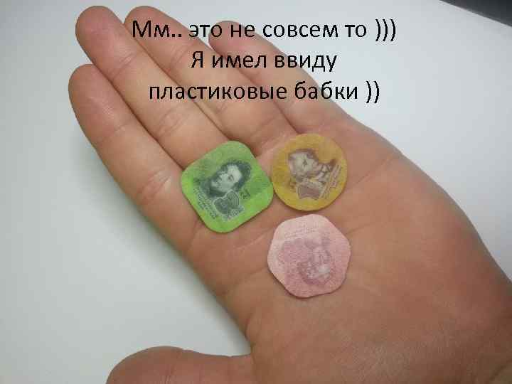 Мм. . это не совсем то ))) Я имел ввиду пластиковые бабки )) 