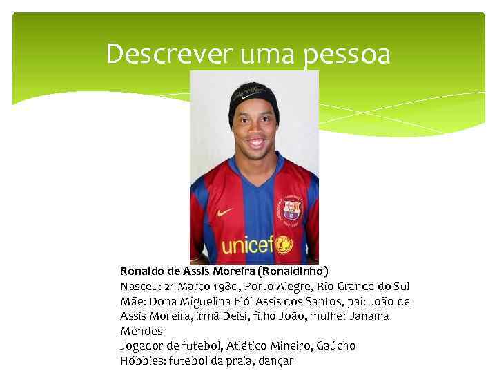 Descrever uma pessoa Ronaldo de Assis Moreira (Ronaldinho) Nasceu: 21 Março 1980, Porto Alegre,