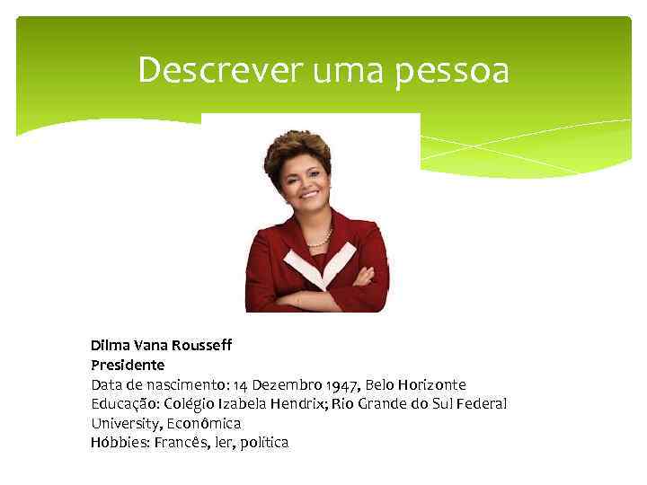 Descrever uma pessoa Dilma Vana Rousseff Presidente Data de nascimento: 14 Dezembro 1947, Belo